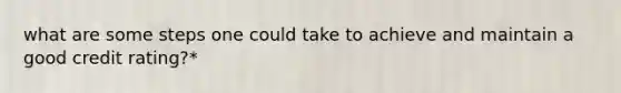 what are some steps one could take to achieve and maintain a good credit rating?*