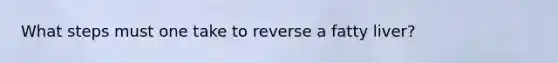 What steps must one take to reverse a fatty liver?
