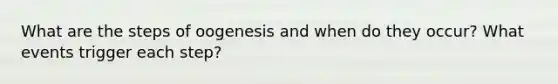 What are the steps of oogenesis and when do they occur? What events trigger each step?