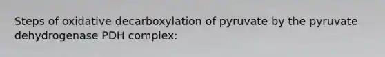 Steps of oxidative decarboxylation of pyruvate by the pyruvate dehydrogenase PDH complex: