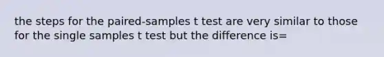 the steps for the paired-samples t test are very similar to those for the single samples t test but the difference is=