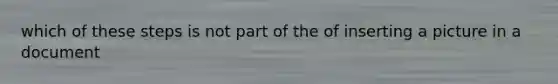 which of these steps is not part of the of inserting a picture in a document