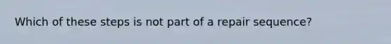 Which of these steps is not part of a repair sequence?