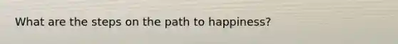 What are the steps on the path to happiness?