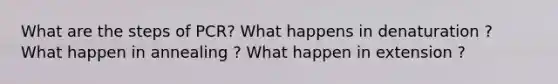 What are the steps of PCR? What happens in denaturation ? What happen in annealing ? What happen in extension ?