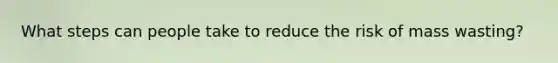 What steps can people take to reduce the risk of mass wasting?