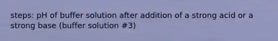 steps: pH of buffer solution after addition of a strong acid or a strong base (buffer solution #3)