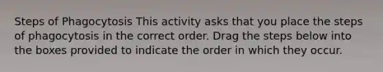 Steps of Phagocytosis This activity asks that you place the steps of phagocytosis in the correct order. Drag the steps below into the boxes provided to indicate the order in which they occur.