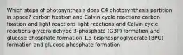 Which steps of photosynthesis does C4 photosynthesis partition in space? carbon fixation and Calvin cycle reactions carbon fixation and light reactions light reactions and Calvin cycle reactions glyceraldehyde 3-phosphate (G3P) formation and glucose phosphate formation 1,3 bisphosphoglycerate (BPG) formation and glucose phosphate formation