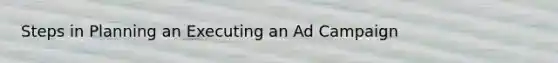 Steps in Planning an Executing an Ad Campaign