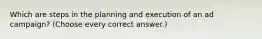 Which are steps in the planning and execution of an ad campaign? (Choose every correct answer.)