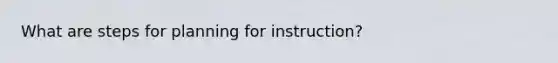 What are steps for planning for instruction?