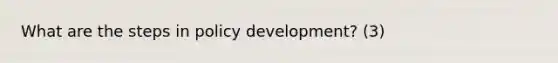 What are the steps in policy development? (3)