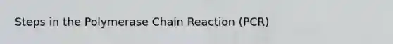 Steps in the Polymerase Chain Reaction (PCR)