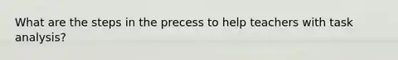 What are the steps in the precess to help teachers with task analysis?