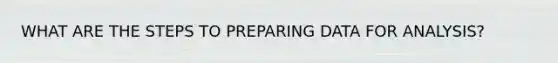 WHAT ARE THE STEPS TO PREPARING DATA FOR ANALYSIS?