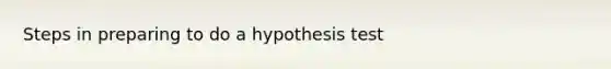 Steps in preparing to do a hypothesis​ test