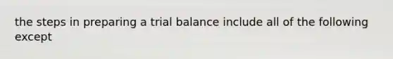 the steps in preparing a trial balance include all of the following except