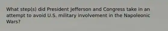 What step(s) did President Jefferson and Congress take in an attempt to avoid U.S. military involvement in the Napoleonic Wars?