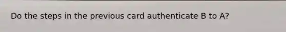 Do the steps in the previous card authenticate B to A?