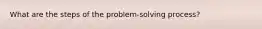 What are the steps of the​ problem-solving process?