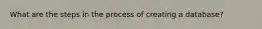 What are the steps in the process of creating a database?