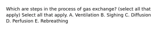 Which are steps in the process of gas exchange? (select all that apply) Select all that apply. A. Ventilation B. Sighing C. Diffusion D. Perfusion E. Rebreathing