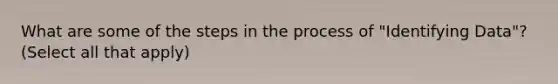 What are some of the steps in the process of "Identifying Data"? (Select all that apply)