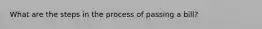 What are the steps in the process of passing a bill?
