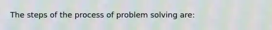 The steps of the process of problem solving are: