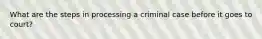 What are the steps in processing a criminal case before it goes to court?