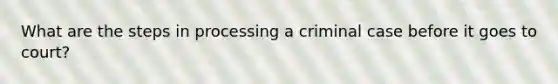 What are the steps in processing a criminal case before it goes to court?