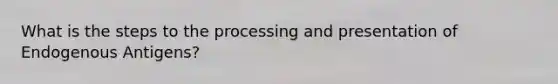 What is the steps to the processing and presentation of Endogenous Antigens?