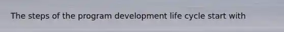 The steps of the program development life cycle start with