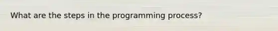 What are the steps in the programming process?