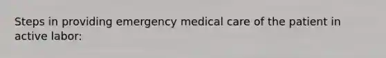 Steps in providing emergency medical care of the patient in active labor: