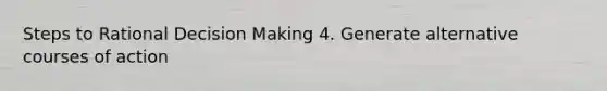 Steps to Rational Decision Making 4. Generate alternative courses of action