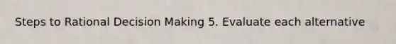 Steps to Rational Decision Making 5. Evaluate each alternative