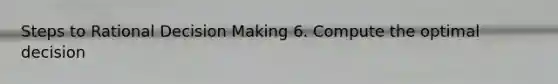 Steps to Rational <a href='https://www.questionai.com/knowledge/kuI1pP196d-decision-making' class='anchor-knowledge'>decision making</a> 6. Compute the optimal decision