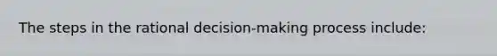 The steps in the rational decision-making process include: