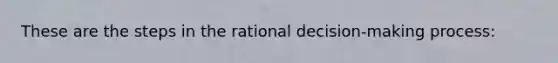 These are the steps in the rational decision-making process: