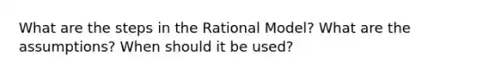 What are the steps in the Rational Model? What are the assumptions? When should it be used?