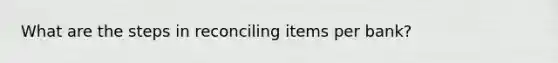 What are the steps in reconciling items per bank?