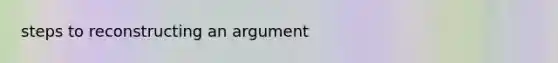 steps to reconstructing an argument