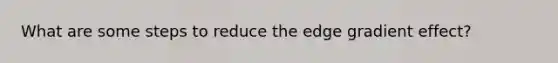 What are some steps to reduce the edge gradient effect?