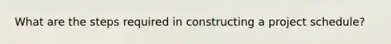 What are the steps required in constructing a project schedule?