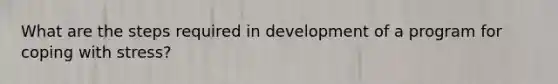 What are the steps required in development of a program for coping with stress?