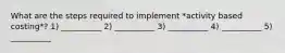 What are the steps required to implement *activity based costing*? 1) __________ 2) __________ 3) __________ 4) __________ 5) __________