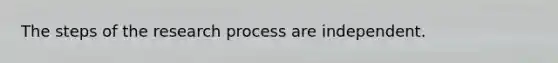 The steps of the research process are independent.