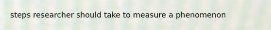 steps researcher should take to measure a phenomenon